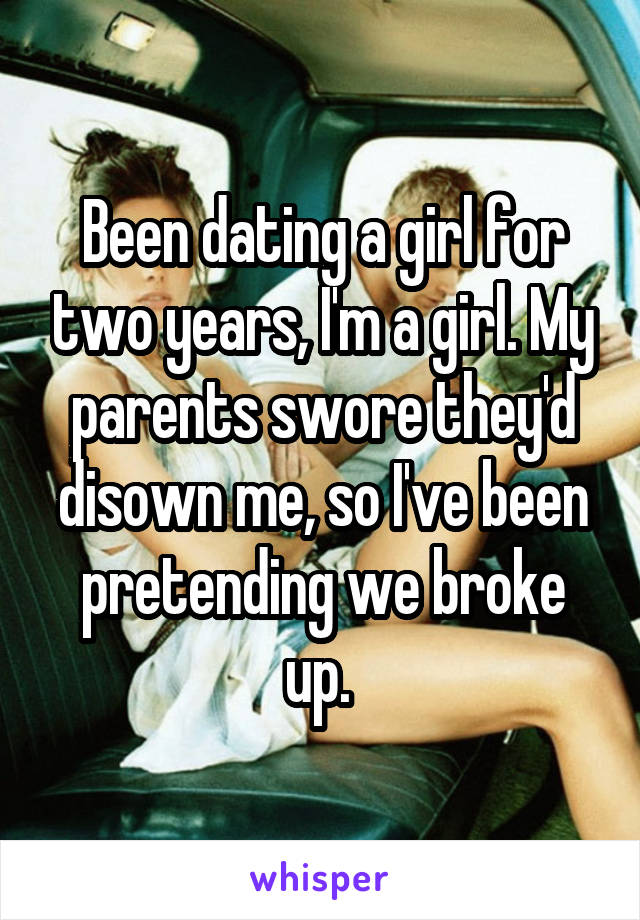 Been dating a girl for two years, I'm a girl. My parents swore they'd disown me, so I've been pretending we broke up. 