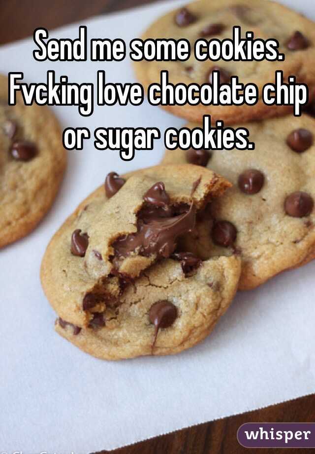 Send me some cookies. Fvcking love chocolate chip or sugar cookies.