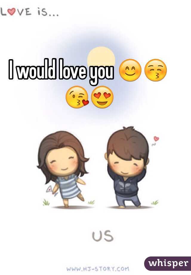 I would love you 😊😚😘😍
