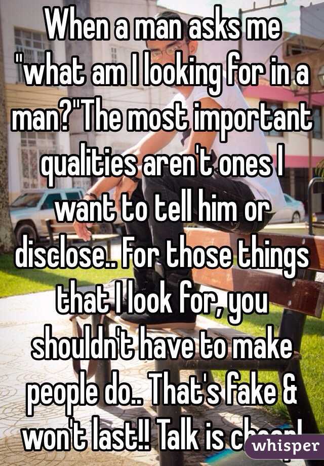 When a man asks me "what am I looking for in a man?"The most important qualities aren't ones I want to tell him or disclose.. For those things that I look for, you shouldn't have to make people do.. That's fake & won't last!! Talk is cheap!