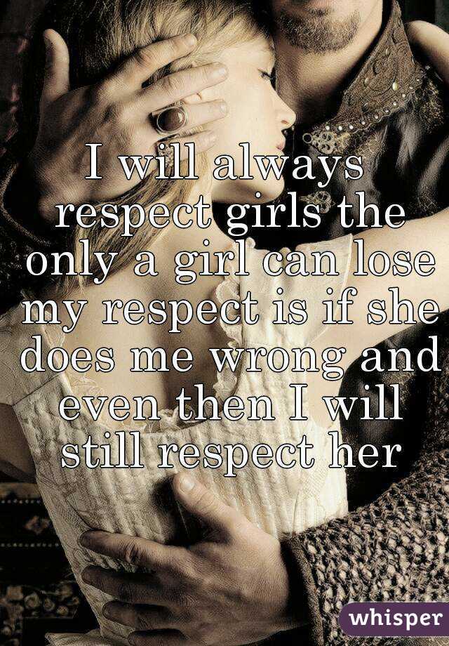 I will always respect girls the only a girl can lose my respect is if she does me wrong and even then I will still respect her