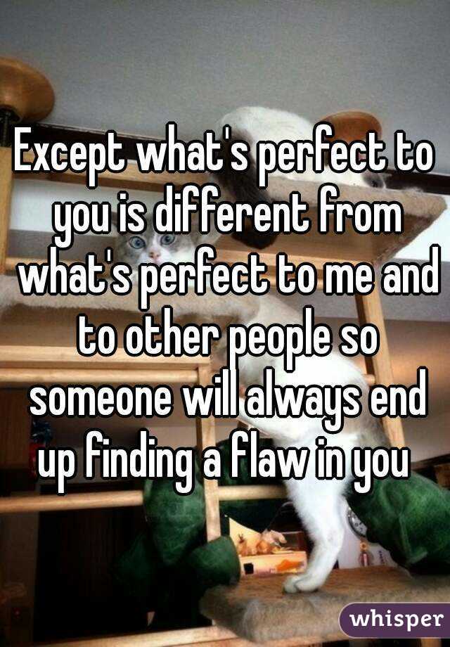 Except what's perfect to you is different from what's perfect to me and to other people so someone will always end up finding a flaw in you 