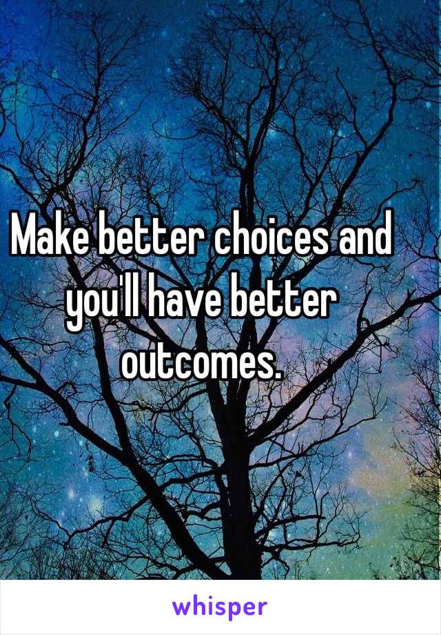 Make better choices and you'll have better outcomes. 