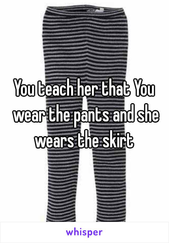 You teach her that You wear the pants and she wears the skirt 