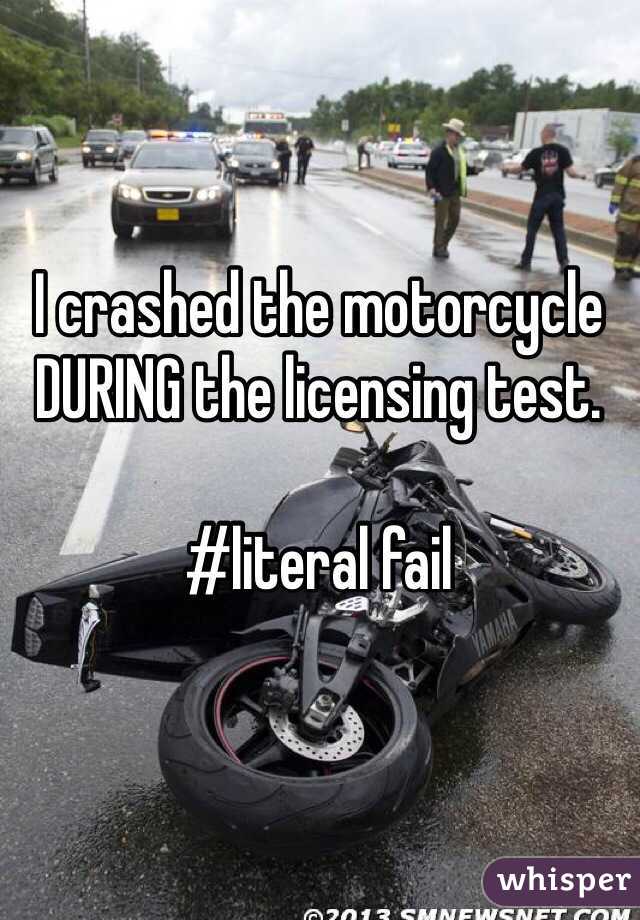 I crashed the motorcycle DURING the licensing test. 

#literal fail