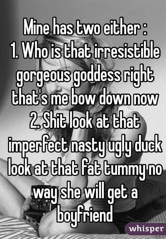 Mine has two either :
1. Who is that irresistible gorgeous goddess right that's me bow down now
2. Shit look at that imperfect nasty ugly duck look at that fat tummy no way she will get a boyfriend