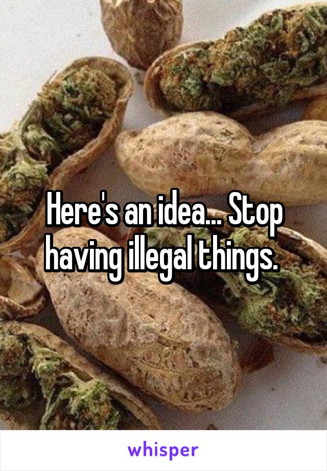 Here's an idea... Stop having illegal things. 
