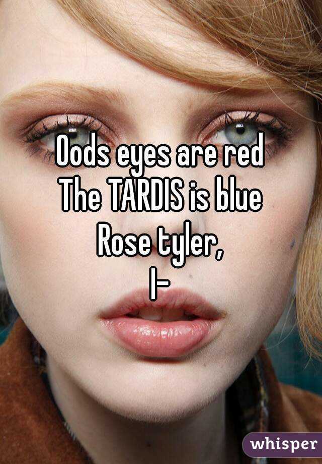 Oods eyes are red
The TARDIS is blue
Rose tyler,
I-
