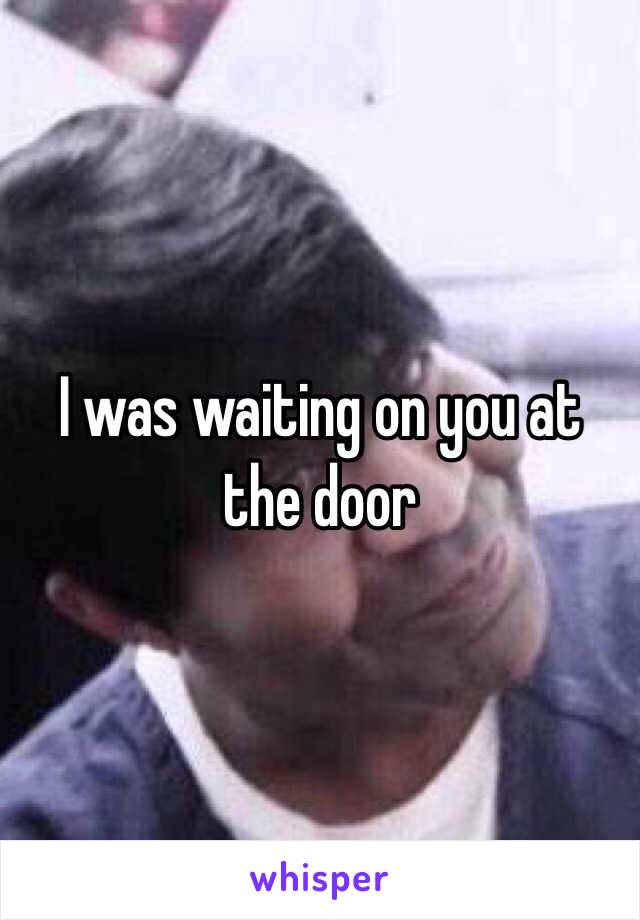 I was waiting on you at the door 
