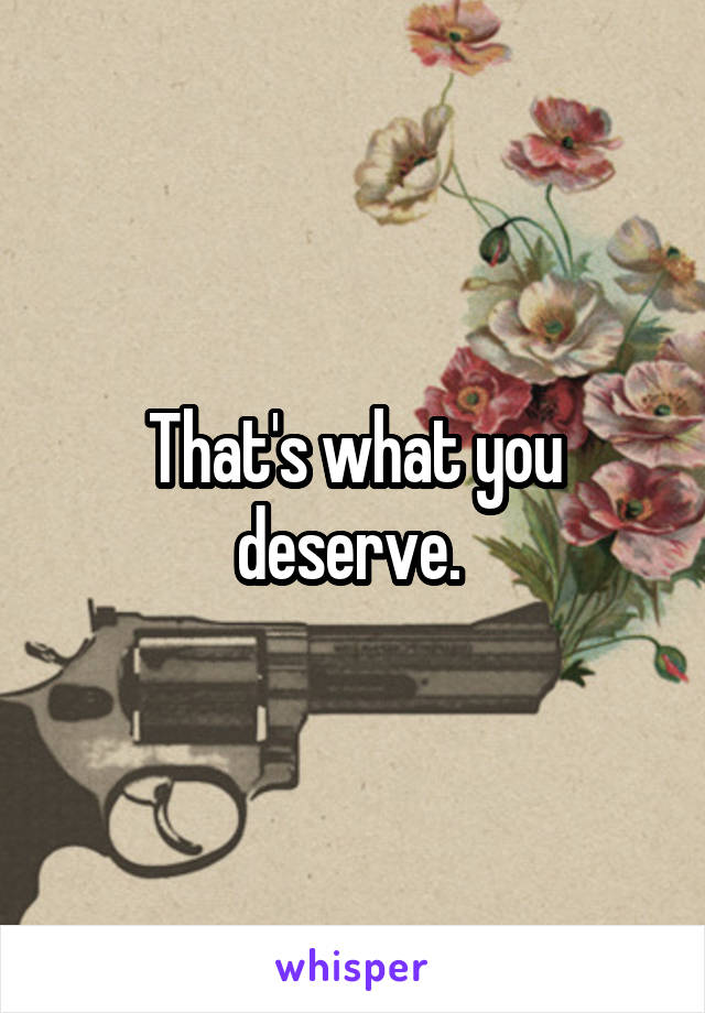 That's what you deserve. 