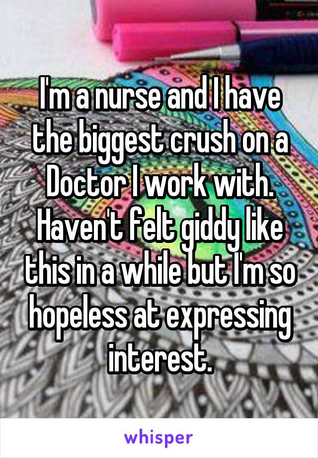 I'm a nurse and I have the biggest crush on a Doctor I work with. Haven't felt giddy like this in a while but I'm so hopeless at expressing interest.