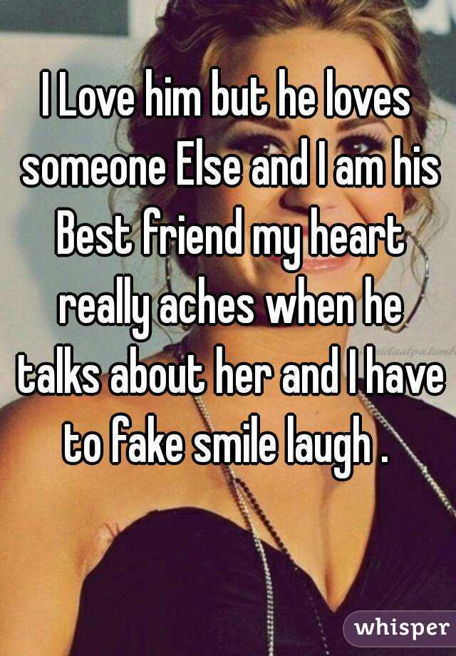 I Love him but he loves someone Else and I am his Best friend my heart really aches when he talks about her and I have to fake smile laugh . 
