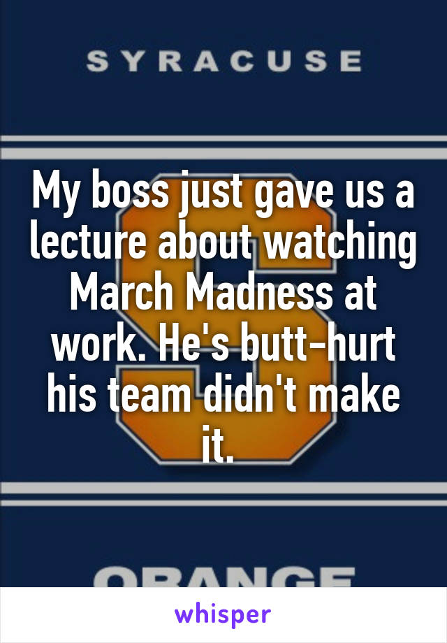 My boss just gave us a lecture about watching March Madness at work. He's butt-hurt his team didn't make it. 