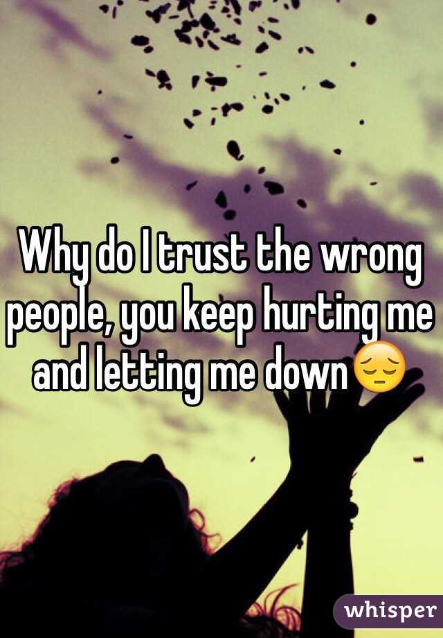 Why do I trust the wrong people, you keep hurting me and letting me down😔