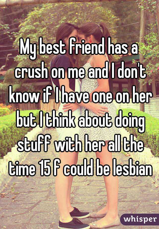 My best friend has a crush on me and I don't know if I have one on her but I think about doing stuff with her all the time 15 f could be lesbian