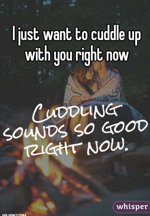 I just want to cuddle up with you right now 