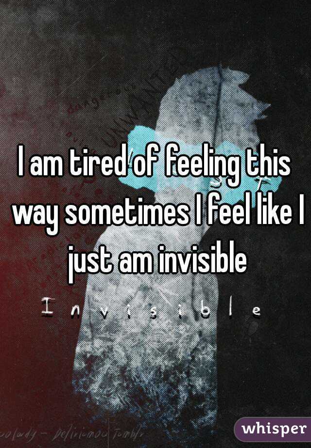 I am tired of feeling this way sometimes I feel like I just am invisible