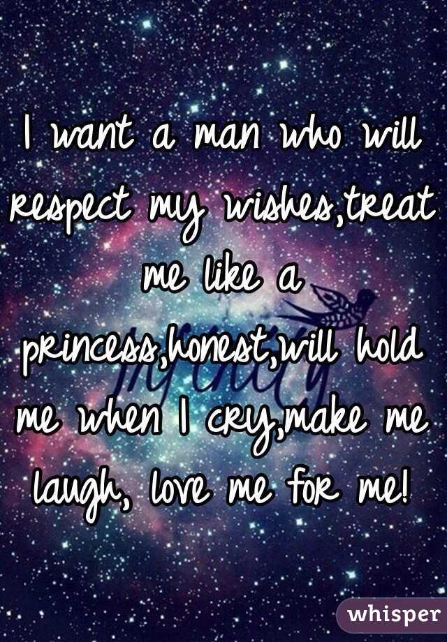 I want a man who will respect my wishes,treat me like a princess,honest,will hold me when I cry,make me laugh, love me for me! 