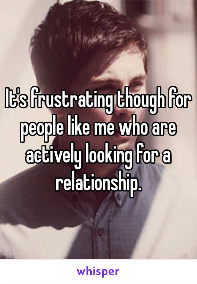 It's frustrating though for people like me who are actively looking for a relationship. 