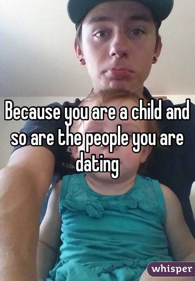 Because you are a child and so are the people you are dating