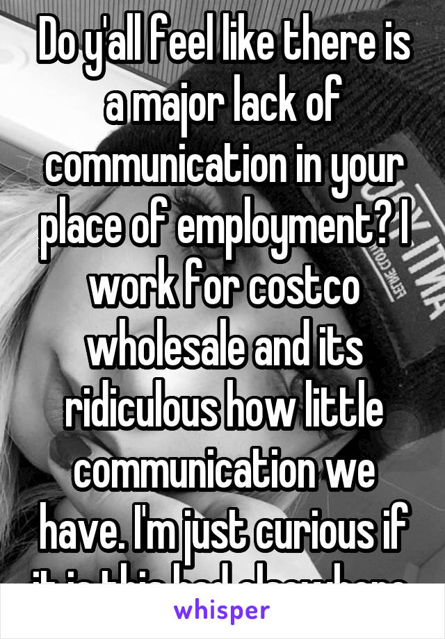 Do y'all feel like there is a major lack of communication in your place of employment? I work for costco wholesale and its ridiculous how little communication we have. I'm just curious if it is this bad elsewhere 