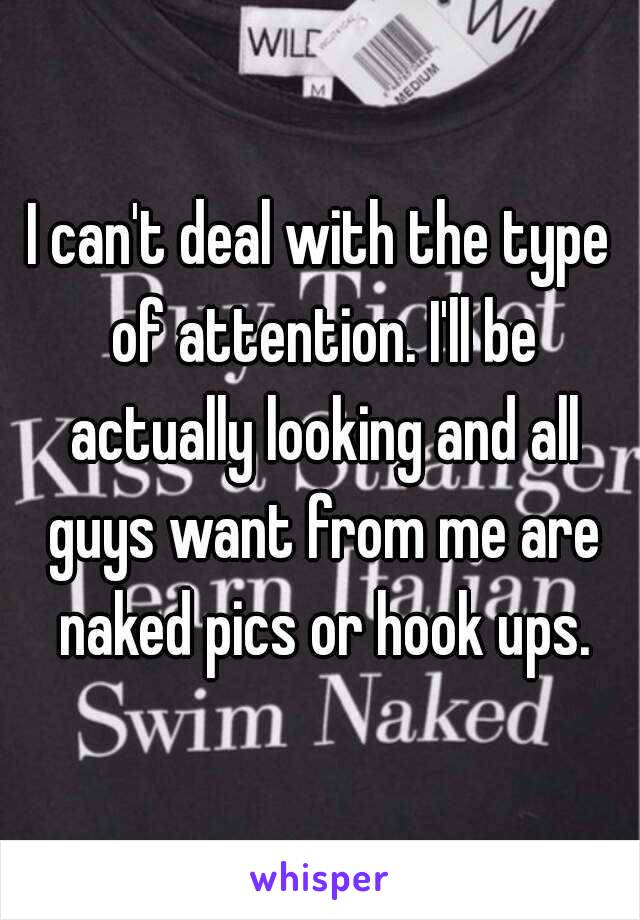 I can't deal with the type of attention. I'll be actually looking and all guys want from me are naked pics or hook ups.