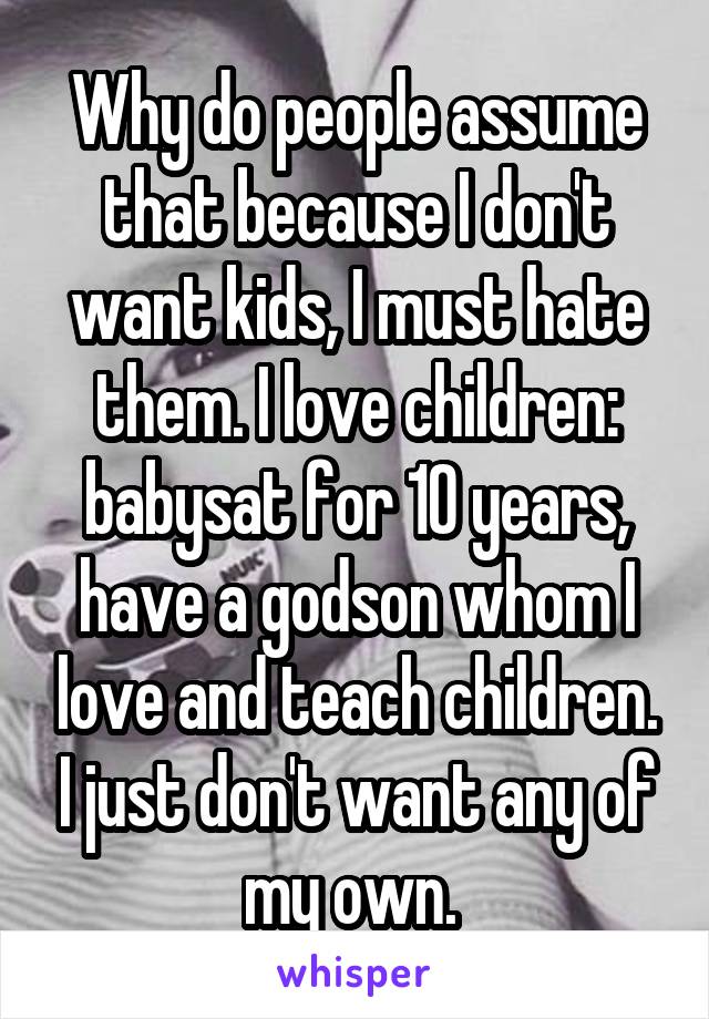 Why do people assume that because I don't want kids, I must hate them. I love children: babysat for 10 years, have a godson whom I love and teach children. I just don't want any of my own. 