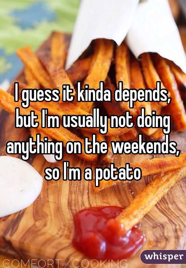 I guess it kinda depends, but I'm usually not doing anything on the weekends, so I'm a potato