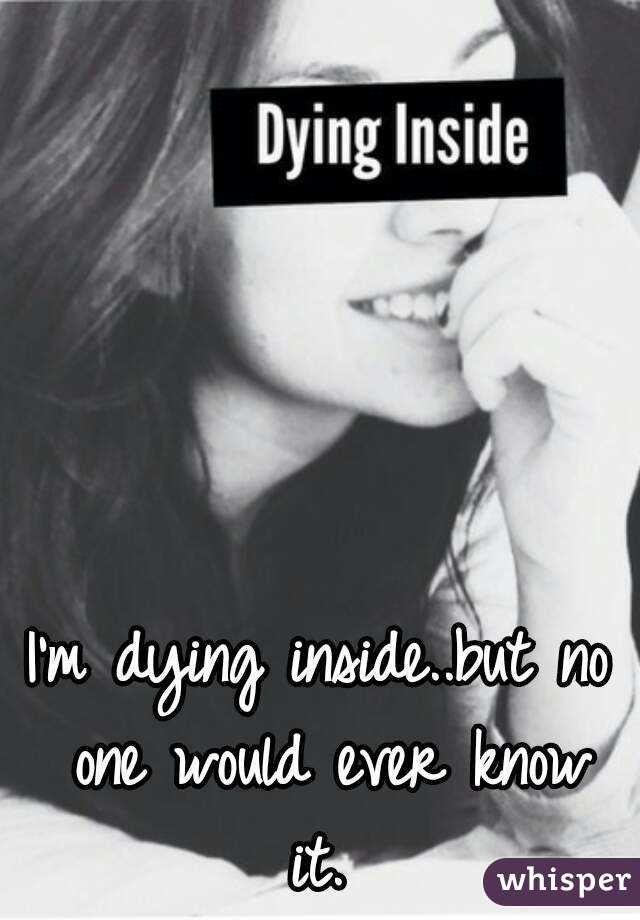 I'm dying inside..but no one would ever know it. 