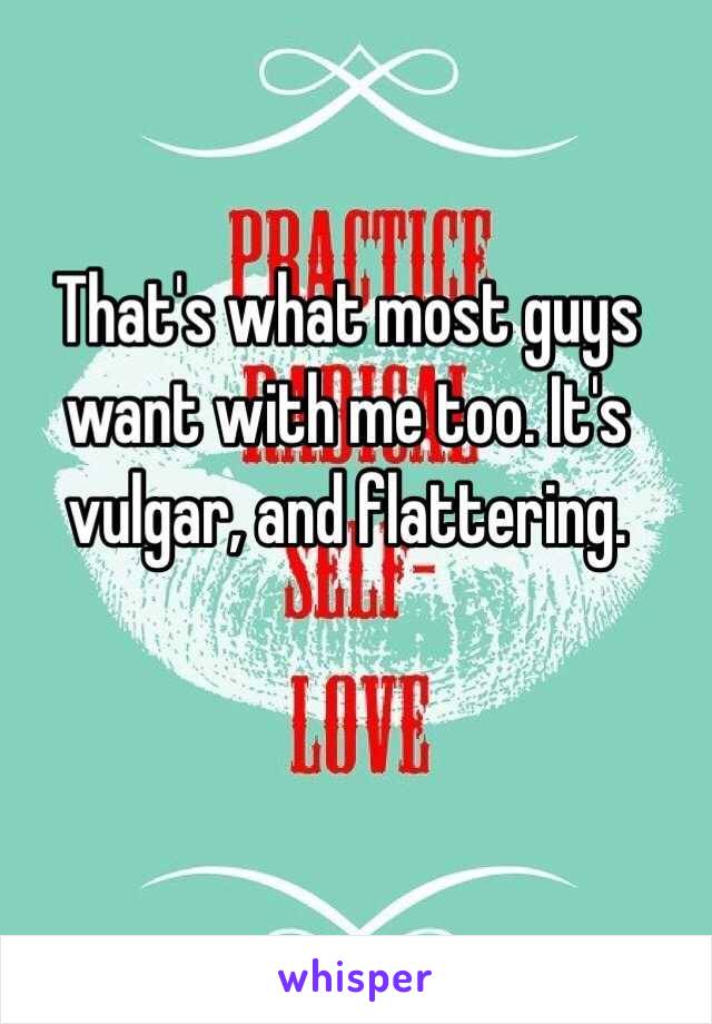 That's what most guys want with me too. It's vulgar, and flattering.