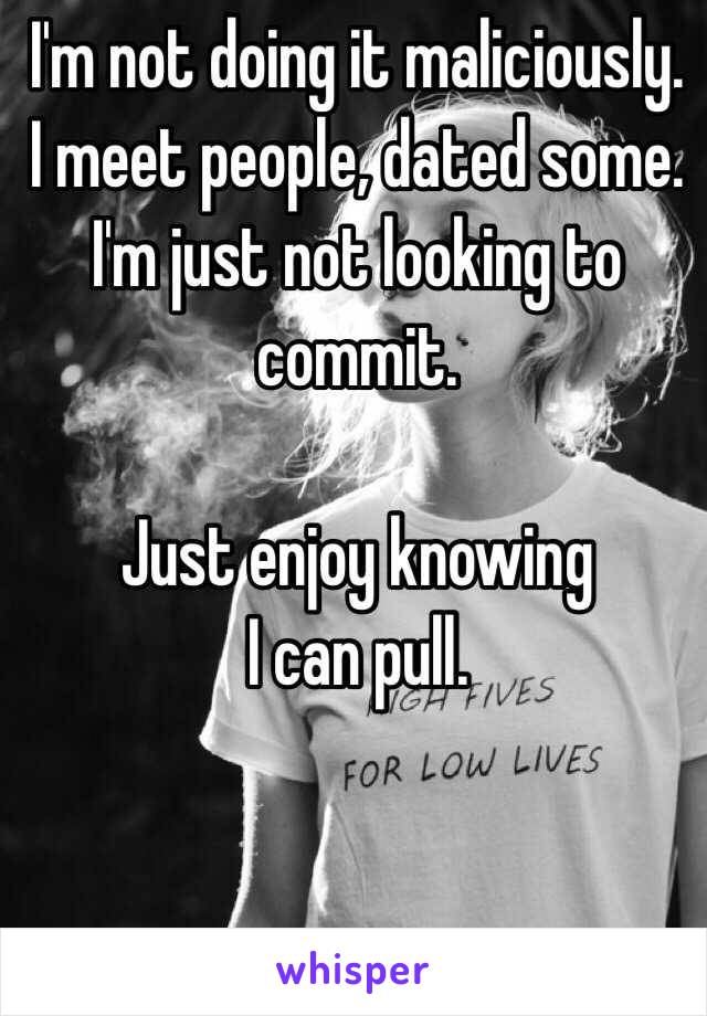 I'm not doing it maliciously. I meet people, dated some. I'm just not looking to commit. 

Just enjoy knowing
I can pull.