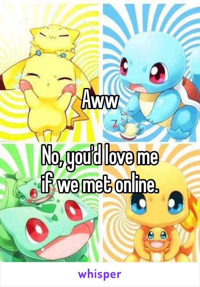 Aww

No, you'd love me
if we met online.