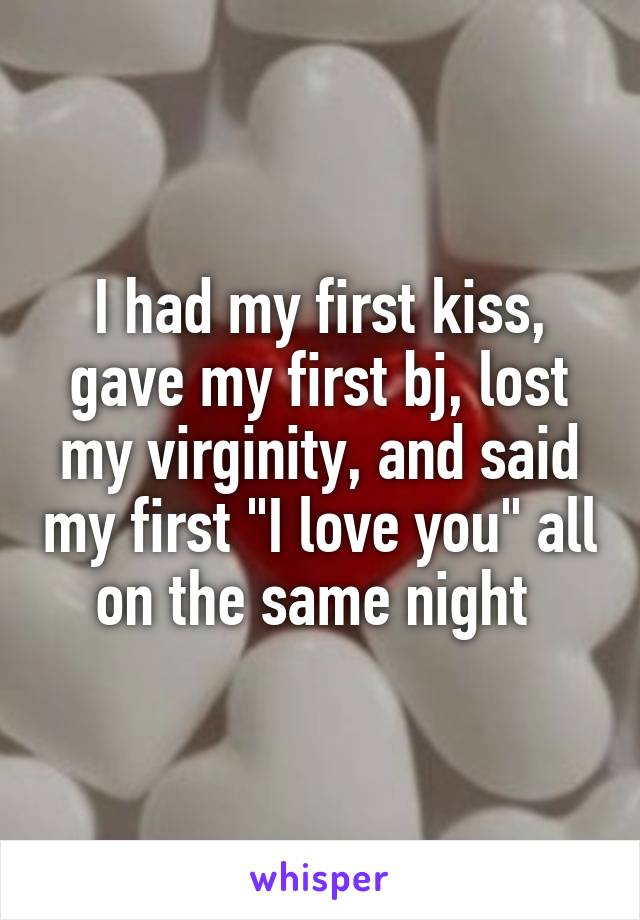I had my first kiss, gave my first bj, lost my virginity, and said my first "I love you" all on the same night 