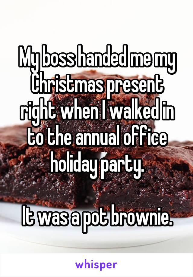 My boss handed me my Christmas present right when I walked in to the annual office holiday party.

It was a pot brownie.