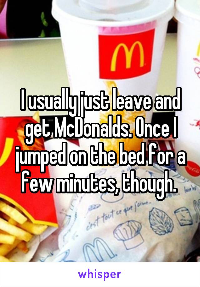 I usually just leave and get McDonalds. Once I jumped on the bed for a few minutes, though. 