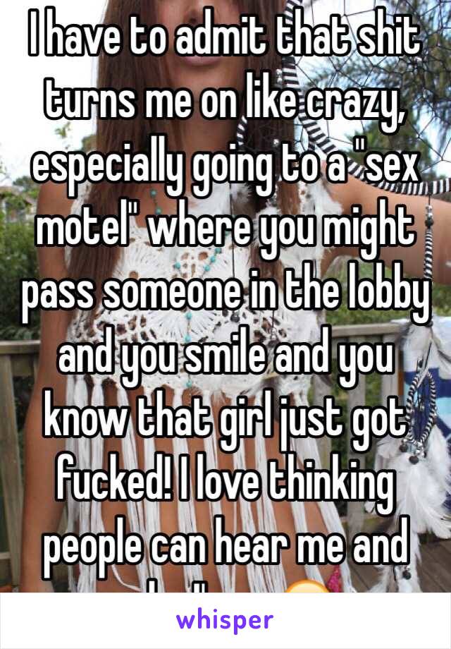 I have to admit that shit turns me on like crazy, especially going to a "sex motel" where you might pass someone in the lobby and you smile and you know that girl just got fucked! I love thinking people can hear me and who I'm w😉
