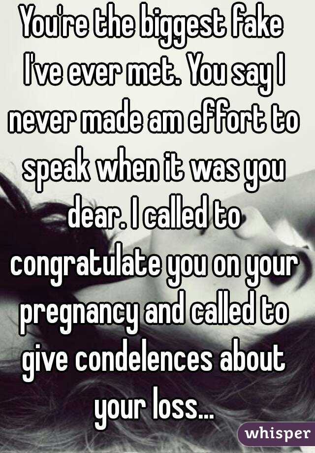 You're the biggest fake I've ever met. You say I never made am effort to speak when it was you dear. I called to congratulate you on your pregnancy and called to give condelences about your loss...