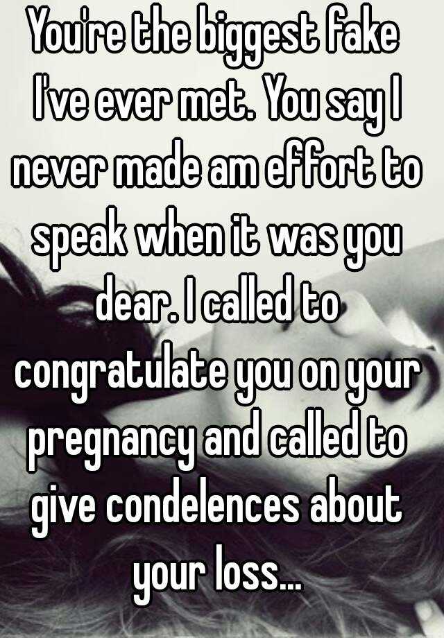 You're the biggest fake I've ever met. You say I never made am effort to speak when it was you dear. I called to congratulate you on your pregnancy and called to give condelences about your loss...