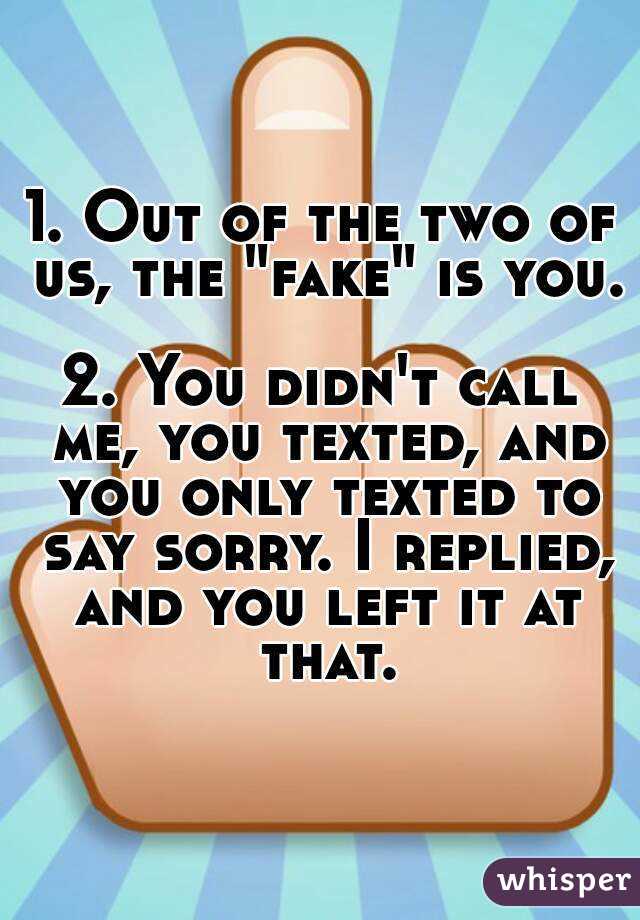 1. Out of the two of us, the "fake" is you. 
2. You didn't call me, you texted, and you only texted to say sorry. I replied, and you left it at that.