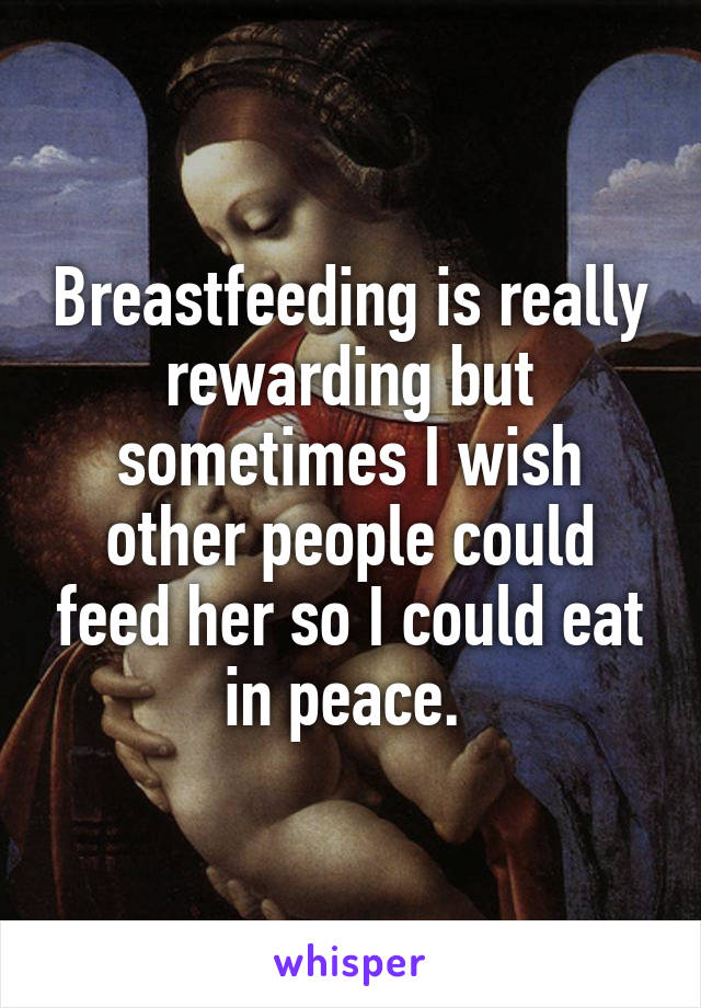 Breastfeeding is really rewarding but sometimes I wish other people could feed her so I could eat in peace. 