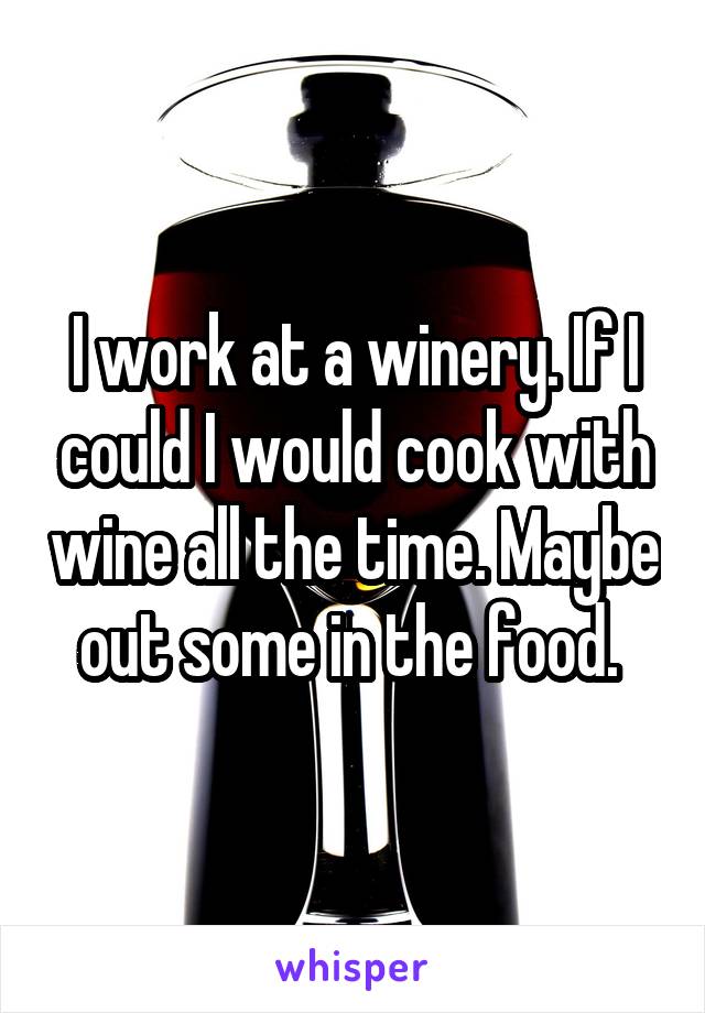 I work at a winery. If I could I would cook with wine all the time. Maybe out some in the food. 