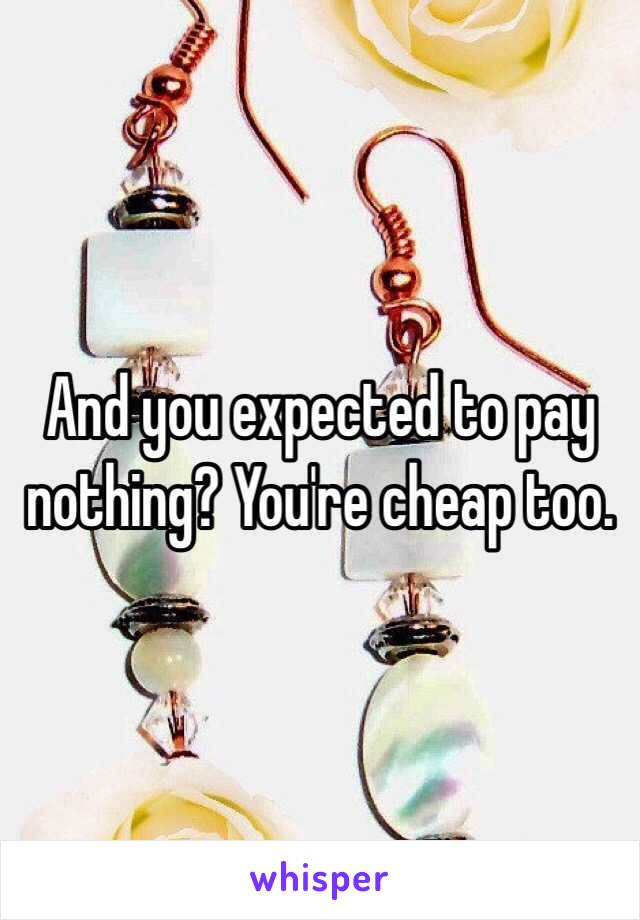 And you expected to pay nothing? You're cheap too.