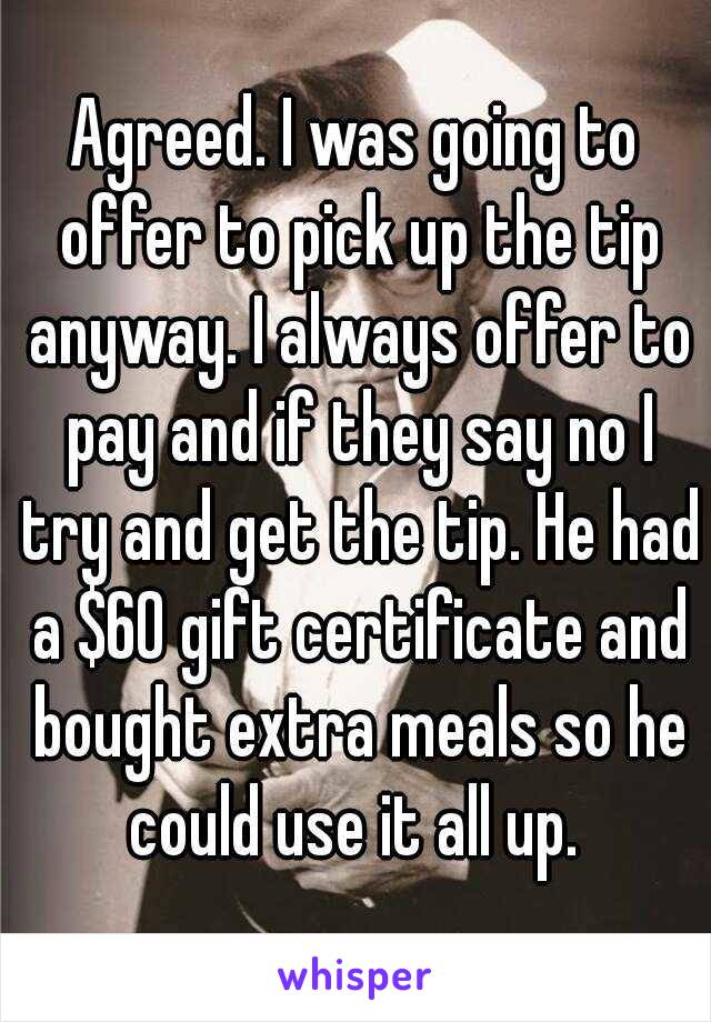 Agreed. I was going to offer to pick up the tip anyway. I always offer to pay and if they say no I try and get the tip. He had a $60 gift certificate and bought extra meals so he could use it all up. 