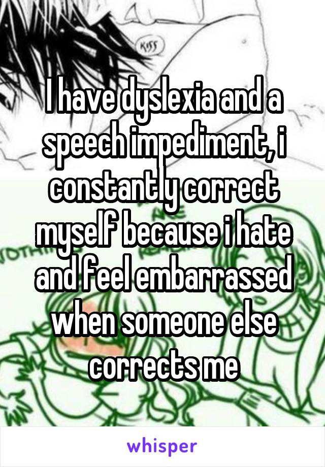 I have dyslexia and a speech impediment, i constantly correct myself because i hate and feel embarrassed when someone else corrects me