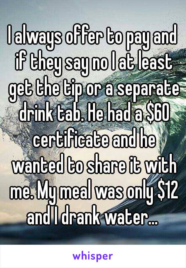 I always offer to pay and if they say no I at least get the tip or a separate drink tab. He had a $60 certificate and he wanted to share it with me. My meal was only $12 and I drank water... 