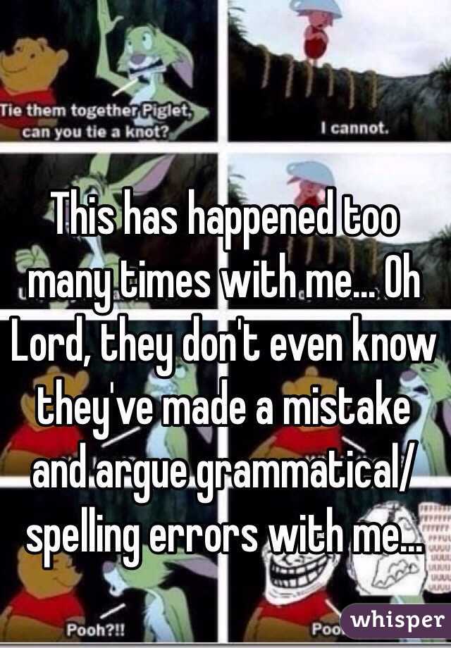 This has happened too many times with me... Oh Lord, they don't even know they've made a mistake and argue grammatical/ spelling errors with me...