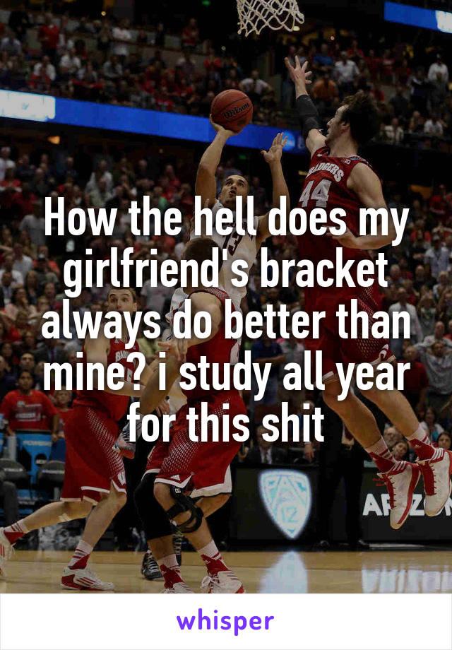 How the hell does my girlfriend's bracket always do better than mine? i study all year for this shit