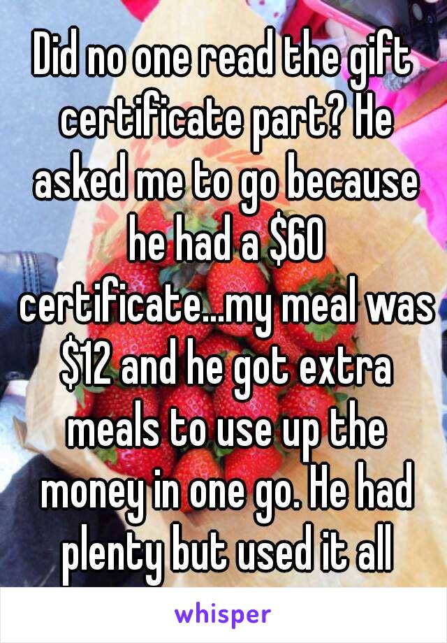 Did no one read the gift certificate part? He asked me to go because he had a $60 certificate...my meal was $12 and he got extra meals to use up the money in one go. He had plenty but used it all