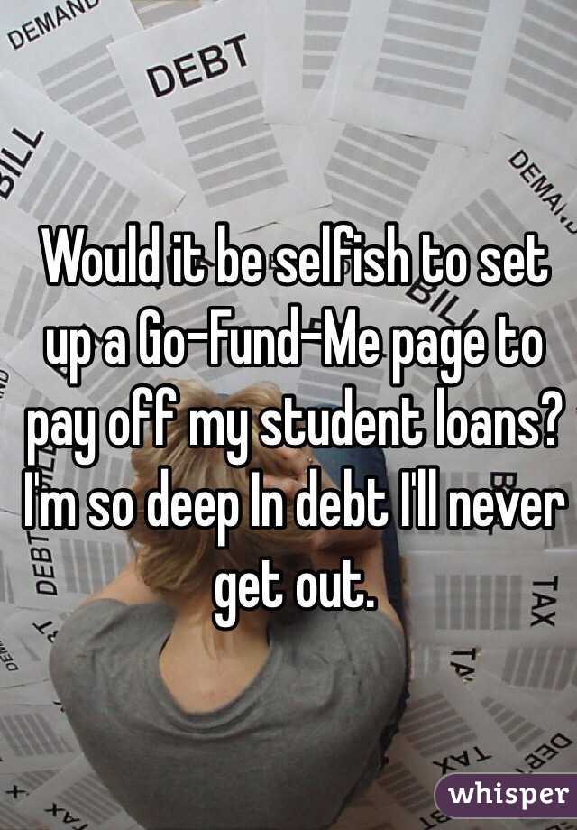 Would it be selfish to set up a Go-Fund-Me page to pay off my student loans? I'm so deep In debt I'll never get out. 