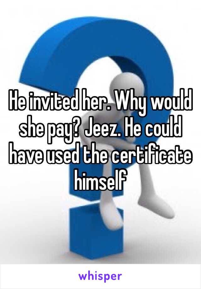 He invited her. Why would she pay? Jeez. He could have used the certificate himself